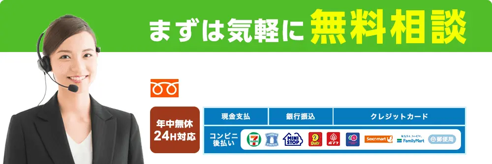 まずは気軽に無料相談 年中無休・24H対応 現金支払 銀行振込 クレジットカード コンビニ後払いOK！